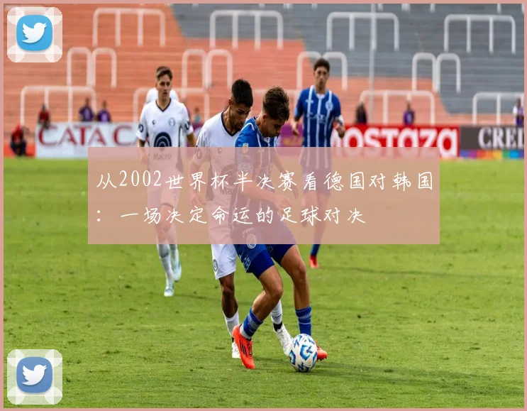 从2002世界杯半决赛看德国对韩国：一场决定命运的足球对决
