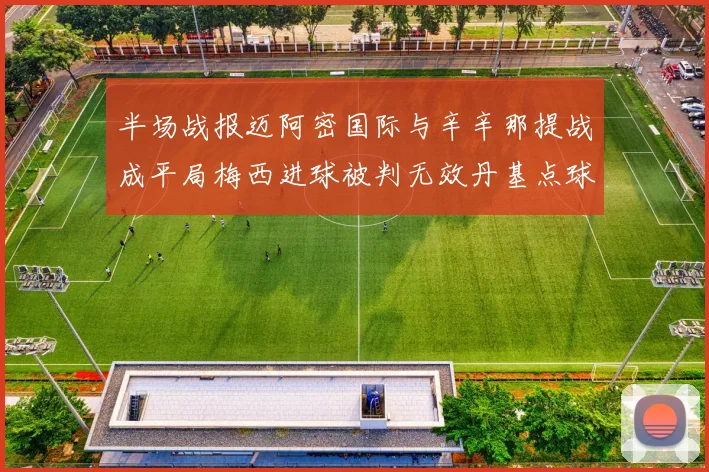 半场战报迈阿密国际与辛辛那提战成平局梅西进球被判无效丹基点球扳平比分